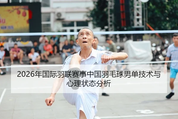 2026年国际羽联赛事中国羽毛球男单技术与心理状态分析