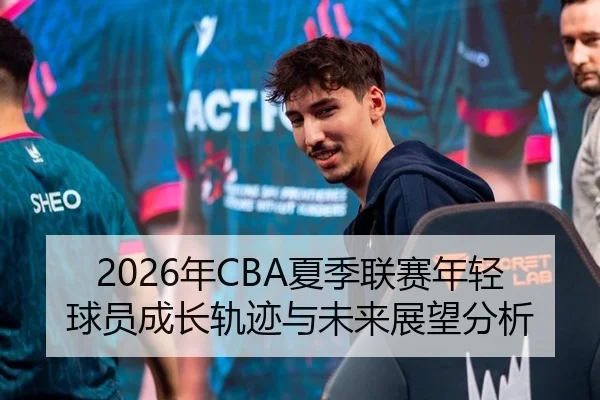 2026年CBA夏季联赛年轻球员成长轨迹与未来展望分析