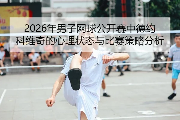 2026年男子网球公开赛中德约科维奇的心理状态与比赛策略分析