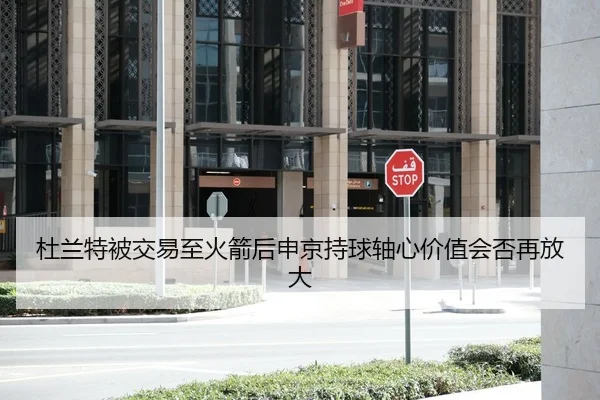 杜兰特被交易至火箭后申京持球轴心价值会否再放大