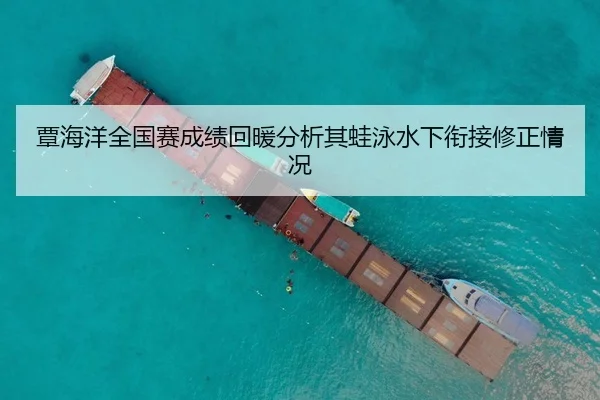 覃海洋全国赛成绩回暖分析其蛙泳水下衔接修正情况