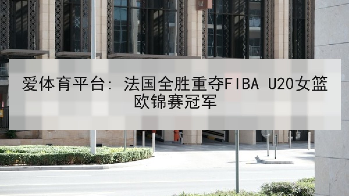 爱体育平台: 法国全胜重夺FIBA U20女篮欧锦赛冠军