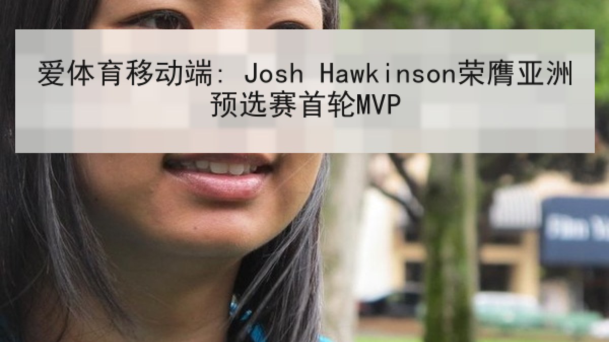爱体育移动端: Josh Hawkinson荣膺亚洲预选赛首轮MVP