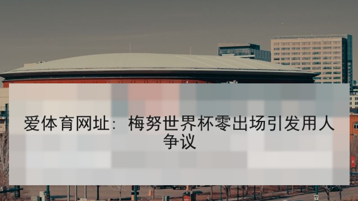 爱体育网址: 梅努世界杯零出场引发用人争议