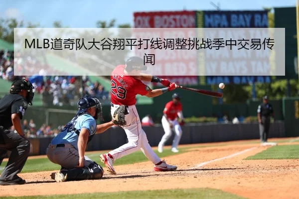 MLB道奇队大谷翔平打线调整挑战季中交易传闻