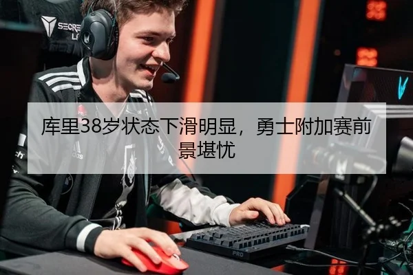 库里38岁状态下滑明显，勇士附加赛前景堪忧