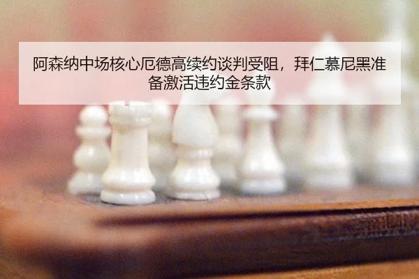 阿森纳中场核心厄德高续约谈判受阻，拜仁慕尼黑准备激活违约金条款