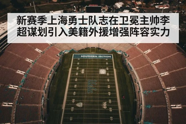 新赛季上海勇士队志在卫冕主帅李超谋划引入美籍外援增强阵容实力