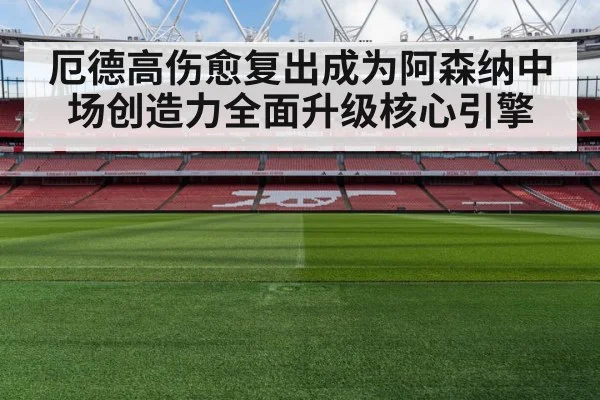 厄德高伤愈复出成为阿森纳中场创造力全面升级核心引擎