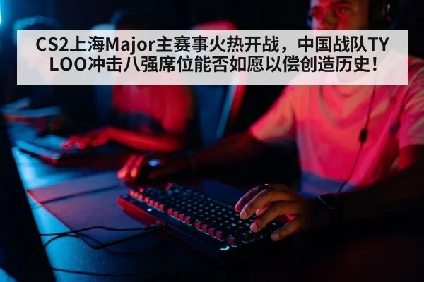 CS2上海Major主赛事火热开战，中国战队TYLOO冲击八强席位能否如愿以偿创造历史！