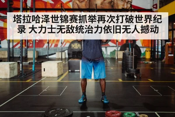 塔拉哈泽世锦赛抓举再次打破世界纪录 大力士无敌统治力依旧无人撼动