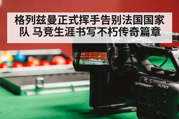 格列兹曼正式挥手告别法国国家队 马竞生涯书写不朽传奇篇章